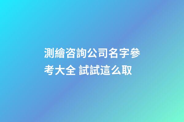測繪咨詢公司名字參考大全 試試這么取-第1張-公司起名-玄機(jī)派
